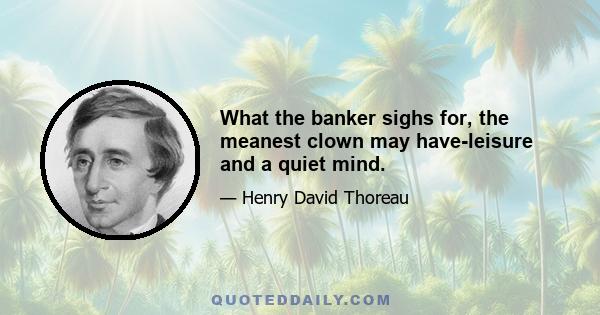 What the banker sighs for, the meanest clown may have-leisure and a quiet mind.