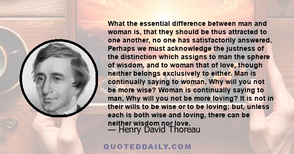 What the essential difference between man and woman is, that they should be thus attracted to one another, no one has satisfactorily answered. Perhaps we must acknowledge the justness of the distinction which assigns to 