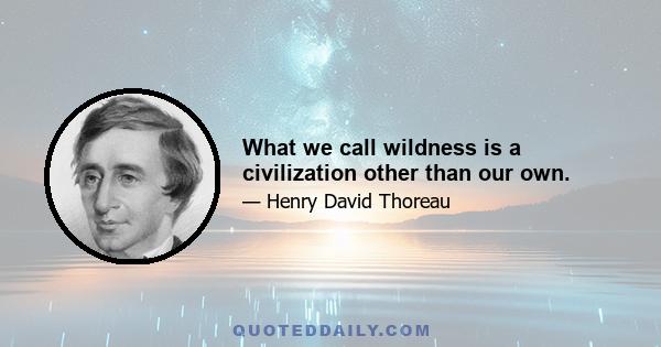 What we call wildness is a civilization other than our own.