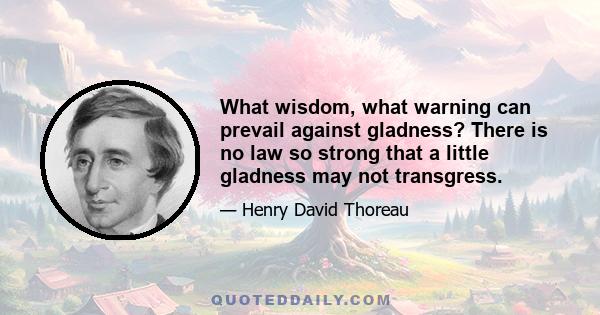 What wisdom, what warning can prevail against gladness? There is no law so strong that a little gladness may not transgress.