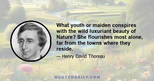 What youth or maiden conspires with the wild luxuriant beauty of Nature? She flourishes most alone, far from the towns where they reside.