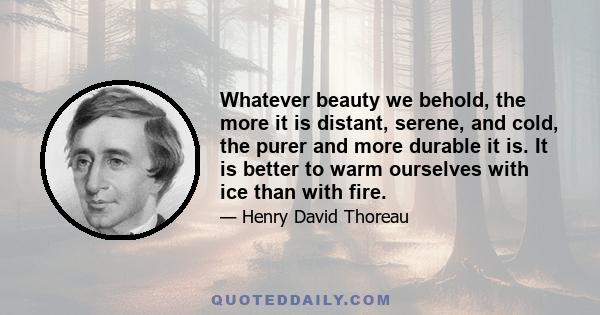 Whatever beauty we behold, the more it is distant, serene, and cold, the purer and more durable it is. It is better to warm ourselves with ice than with fire.