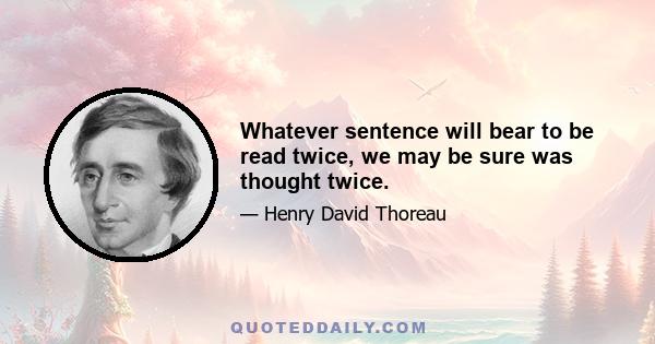 Whatever sentence will bear to be read twice, we may be sure was thought twice.