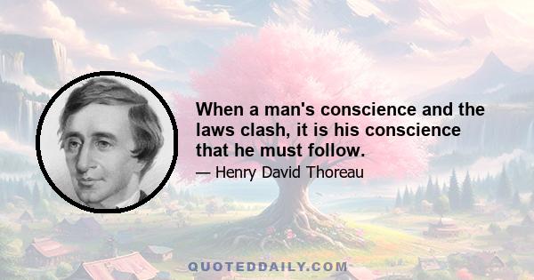 When a man's conscience and the laws clash, it is his conscience that he must follow.