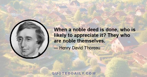 When a noble deed is done, who is likely to appreciate it? They who are noble themselves.