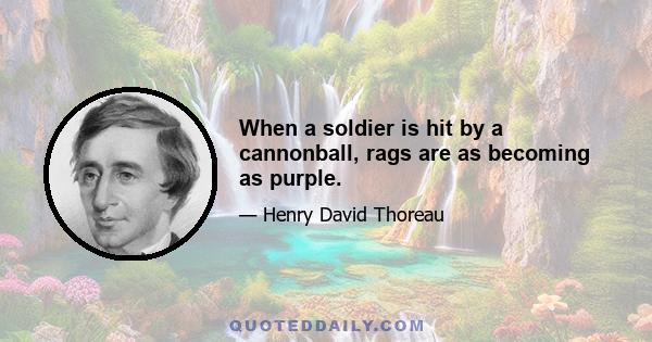 When a soldier is hit by a cannonball, rags are as becoming as purple.