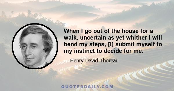 When I go out of the house for a walk, uncertain as yet whither I will bend my steps, [I] submit myself to my instinct to decide for me.