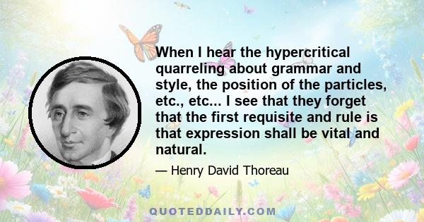 When I hear the hypercritical quarreling about grammar and style, the position of the particles, etc., etc... I see that they forget that the first requisite and rule is that expression shall be vital and natural.