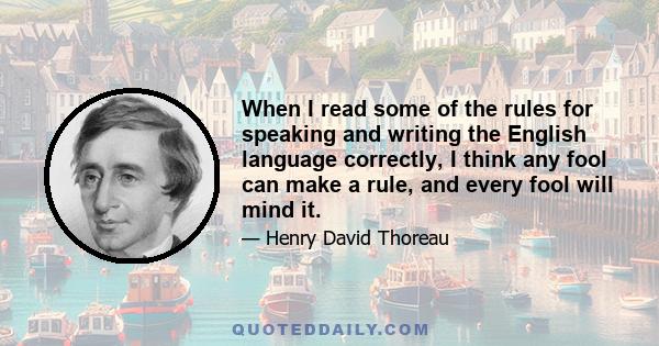 When I read some of the rules for speaking and writing the English language correctly, I think any fool can make a rule, and every fool will mind it.