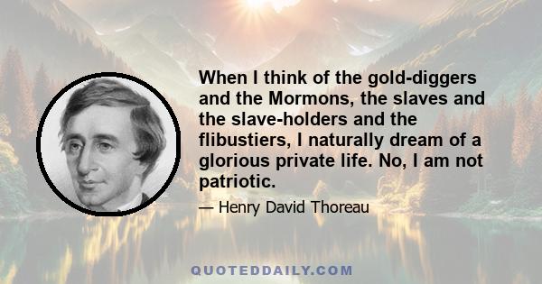 When I think of the gold-diggers and the Mormons, the slaves and the slave-holders and the flibustiers, I naturally dream of a glorious private life. No, I am not patriotic.