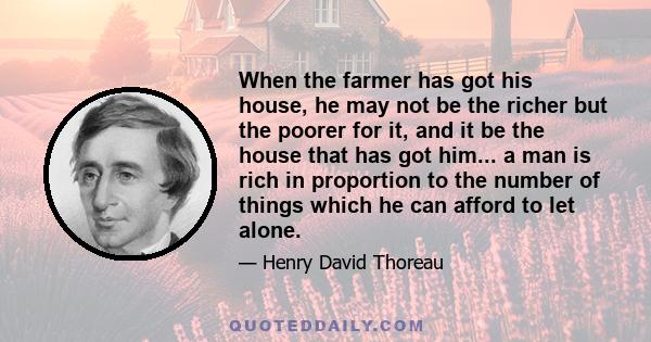 When the farmer has got his house, he may not be the richer but the poorer for it, and it be the house that has got him... a man is rich in proportion to the number of things which he can afford to let alone.