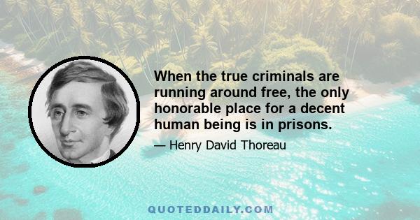 When the true criminals are running around free, the only honorable place for a decent human being is in prisons.