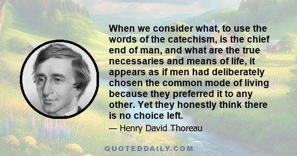 When we consider what, to use the words of the catechism, is the chief end of man, and what are the true necessaries and means of life, it appears as if men had deliberately chosen the common mode of living because they 