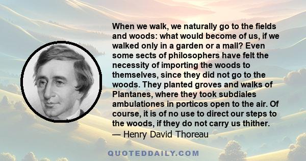 When we walk, we naturally go to the fields and woods: what would become of us, if we walked only in a garden or a mall?