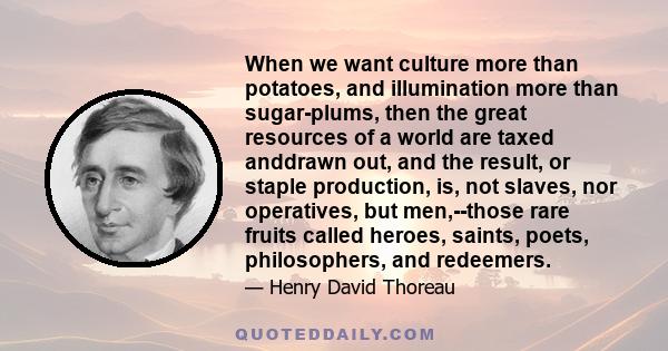 When we want culture more than potatoes, and illumination more than sugar-plums, then the great resources of a world are taxed anddrawn out, and the result, or staple production, is, not slaves, nor operatives, but