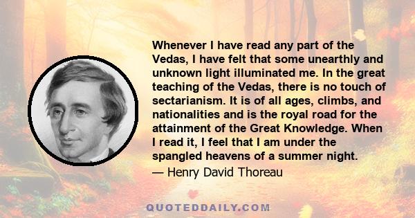 Whenever I have read any part of the Vedas, I have felt that some unearthly and unknown light illuminated me. In the great teaching of the Vedas, there is no touch of sectarianism. It is of all ages, climbs, and