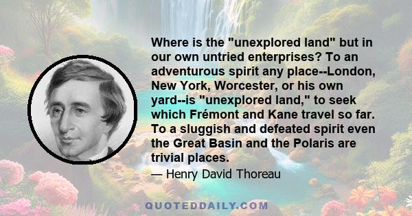 Where is the unexplored land but in our own untried enterprises? To an adventurous spirit any place--London, New York, Worcester, or his own yard--is unexplored land, to seek which Frémont and Kane travel so far. To a