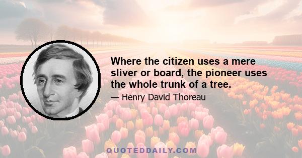 Where the citizen uses a mere sliver or board, the pioneer uses the whole trunk of a tree.