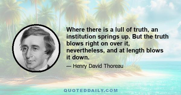 Where there is a lull of truth, an institution springs up. But the truth blows right on over it, nevertheless, and at length blows it down.