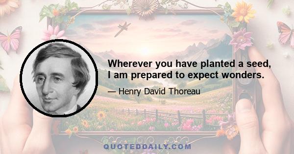 Wherever you have planted a seed, I am prepared to expect wonders.