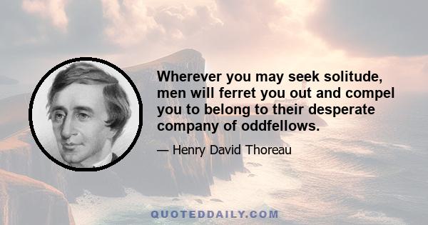 Wherever you may seek solitude, men will ferret you out and compel you to belong to their desperate company of oddfellows.