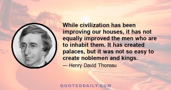 While civilization has been improving our houses, it has not equally improved the men who are to inhabit them. It has created palaces, but it was not so easy to create noblemen and kings.