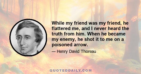 While my friend was my friend, he flattered me, and I never heard the truth from him. When he became my enemy, he shot it to me on a poisoned arrow.