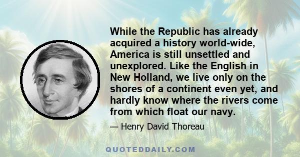 While the Republic has already acquired a history world-wide, America is still unsettled and unexplored. Like the English in New Holland, we live only on the shores of a continent even yet, and hardly know where the