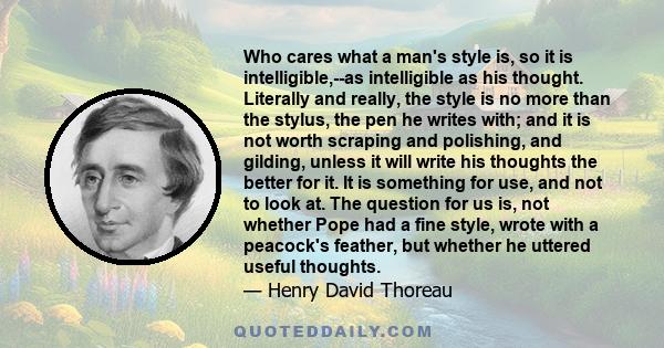 Who cares what a man's style is, so it is intelligible,--as intelligible as his thought. Literally and really, the style is no more than the stylus, the pen he writes with; and it is not worth scraping and polishing,