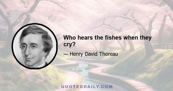 Who hears the fishes when they cry?