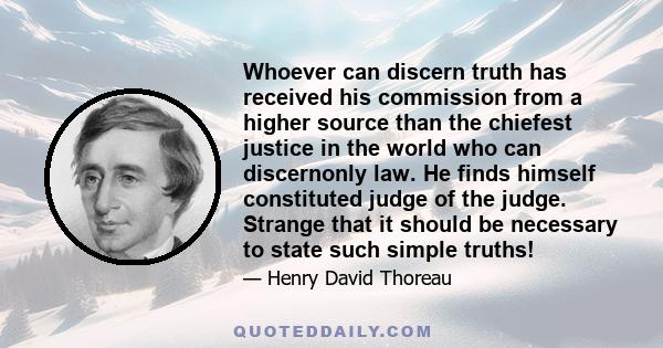 Whoever can discern truth has received his commission from a higher source than the chiefest justice in the world who can discernonly law. He finds himself constituted judge of the judge. Strange that it should be