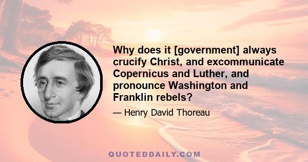 Why does it [government] always crucify Christ, and excommunicate Copernicus and Luther, and pronounce Washington and Franklin rebels?