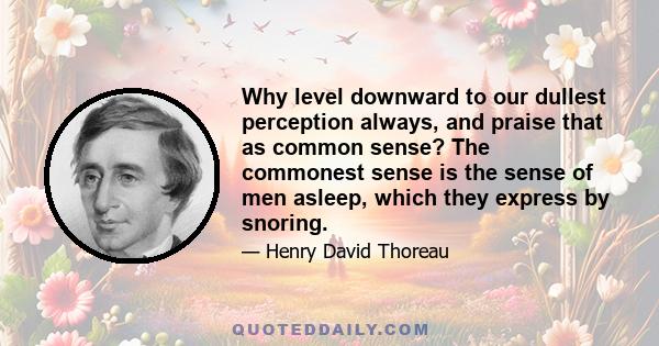 Why level downward to our dullest perception always, and praise that as common sense? The commonest sense is the sense of men asleep, which they express by snoring.