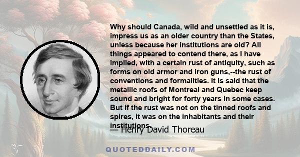 Why should Canada, wild and unsettled as it is, impress us as an older country than the States, unless because her institutions are old? All things appeared to contend there, as I have implied, with a certain rust of