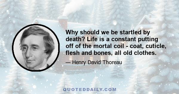 Why should we be startled by death? Life is a constant putting off of the mortal coil - coat, cuticle, flesh and bones, all old clothes.