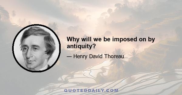 Why will we be imposed on by antiquity?