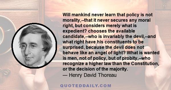 Will mankind never learn that policy is not morality,--that it never secures any moral right, but considers merely what is expedient? chooses the available candidate,--who is invariably the devil,--and what right have