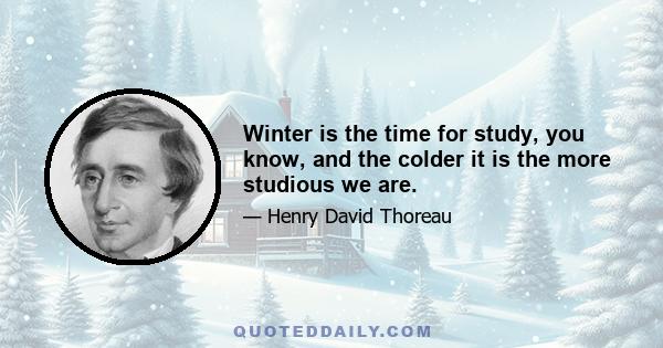 Winter is the time for study, you know, and the colder it is the more studious we are.