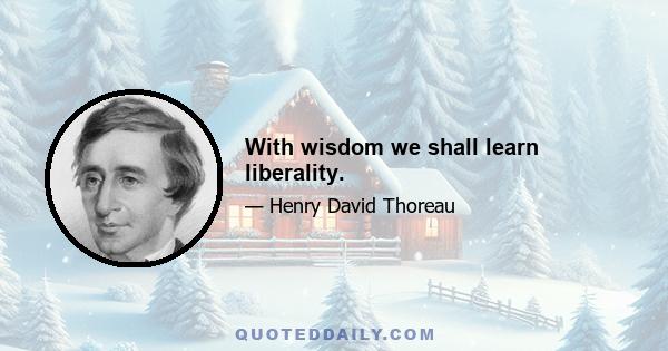 With wisdom we shall learn liberality.