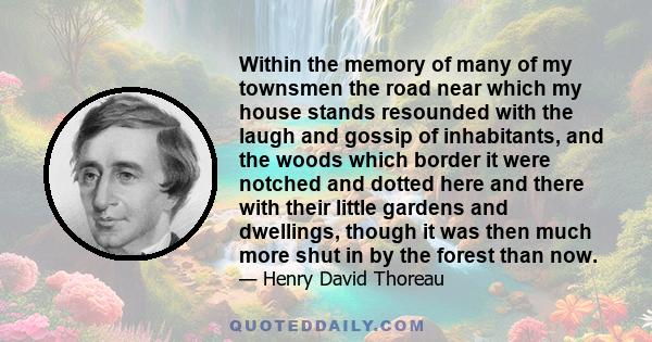 Within the memory of many of my townsmen the road near which my house stands resounded with the laugh and gossip of inhabitants, and the woods which border it were notched and dotted here and there with their little