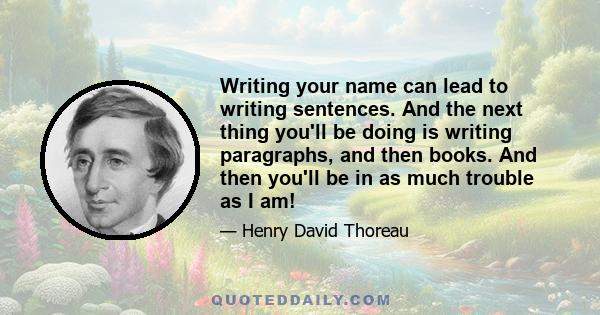 Writing your name can lead to writing sentences. And the next thing you'll be doing is writing paragraphs, and then books. And then you'll be in as much trouble as I am!