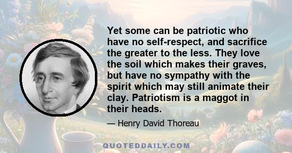 Yet some can be patriotic who have no self-respect, and sacrifice the greater to the less. They love the soil which makes their graves, but have no sympathy with the spirit which may still animate their clay. Patriotism 