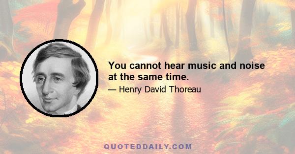 You cannot hear music and noise at the same time.