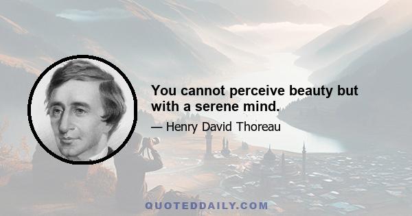 You cannot perceive beauty but with a serene mind.