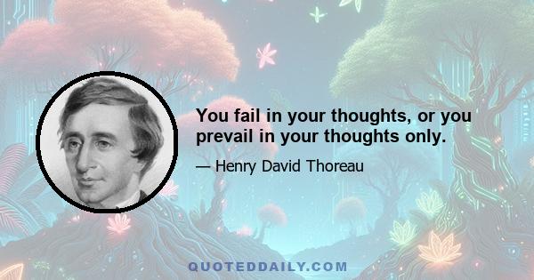 You fail in your thoughts, or you prevail in your thoughts only.