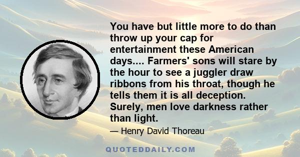 You have but little more to do than throw up your cap for entertainment these American days.... Farmers' sons will stare by the hour to see a juggler draw ribbons from his throat, though he tells them it is all