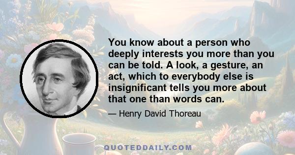 You know about a person who deeply interests you more than you can be told. A look, a gesture, an act, which to everybody else is insignificant tells you more about that one than words can.