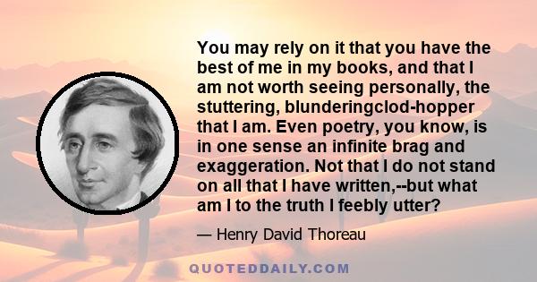 You may rely on it that you have the best of me in my books, and that I am not worth seeing personally, the stuttering, blunderingclod-hopper that I am. Even poetry, you know, is in one sense an infinite brag and