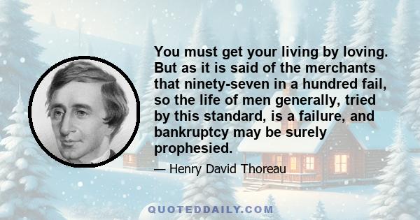 You must get your living by loving. But as it is said of the merchants that ninety-seven in a hundred fail, so the life of men generally, tried by this standard, is a failure, and bankruptcy may be surely prophesied.