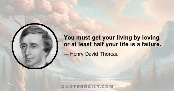 You must get your living by loving, or at least half your life is a failure.